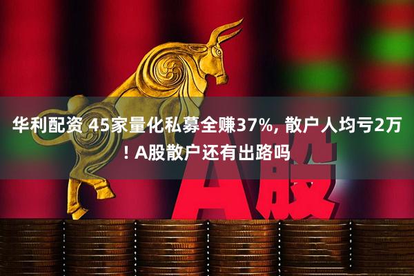 华利配资 45家量化私募全赚37%, 散户人均亏2万! A股散户还有出路吗