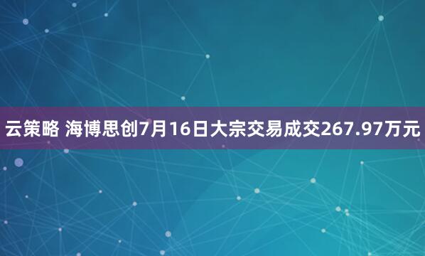 云策略 海博思创7月16日大宗交易成交267.97万元
