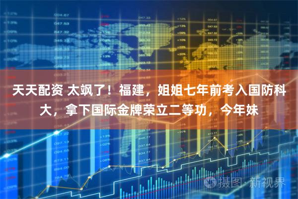 天天配资 太飒了！福建，姐姐七年前考入国防科大，拿下国际金牌荣立二等功，今年妹