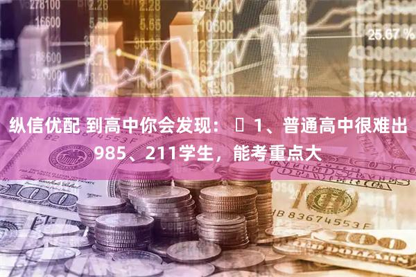 纵信优配 到高中你会发现: 1、普通高中很难出985、211学生,能考重点大