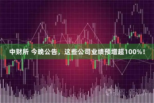 中财所 今晚公告，这些公司业绩预增超100%！