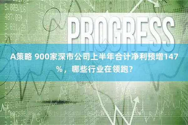 A策略 900家深市公司上半年合计净利预增147％，哪些行业在领跑？