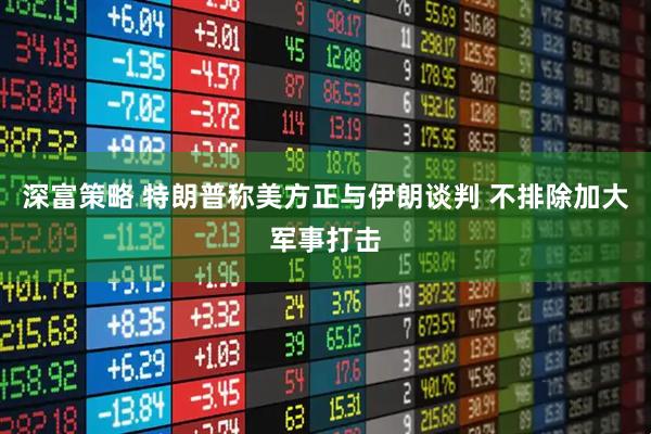深富策略 特朗普称美方正与伊朗谈判 不排除加大军事打击