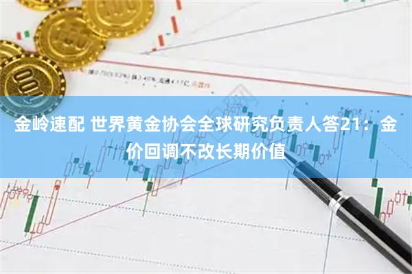 金岭速配 世界黄金协会全球研究负责人答21：金价回调不改长期价值