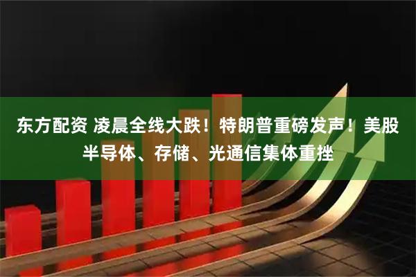 东方配资 凌晨全线大跌！特朗普重磅发声！美股半导体、存储、光通信集体重挫