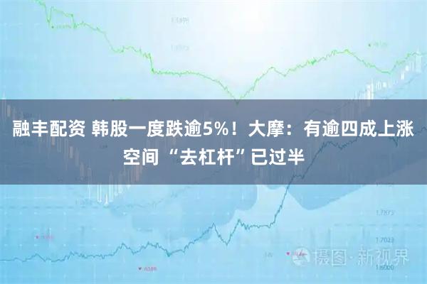 融丰配资 韩股一度跌逾5%！大摩：有逾四成上涨空间 “去杠杆”已过半