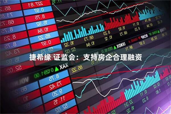 捷希缘 证监会：支持房企合理融资