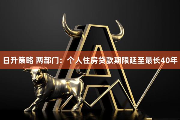 日升策略 两部门：个人住房贷款期限延至最长40年