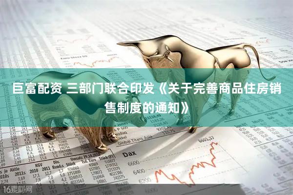 巨富配资 三部门联合印发《关于完善商品住房销售制度的通知》